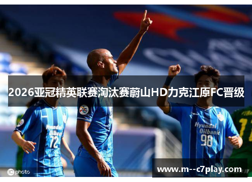 2026亚冠精英联赛淘汰赛蔚山HD力克江原FC晋级