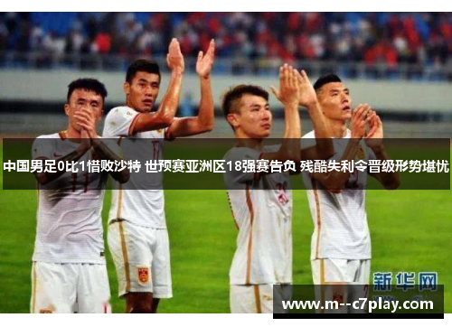 中国男足0比1惜败沙特 世预赛亚洲区18强赛告负 残酷失利令晋级形势堪忧
