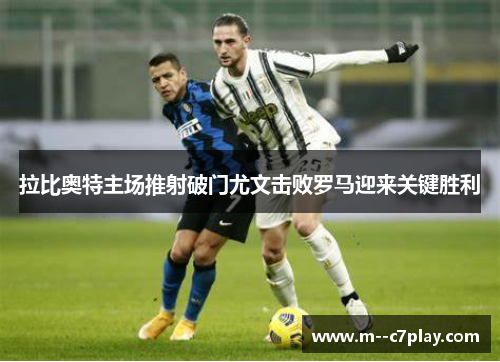 拉比奥特主场推射破门尤文击败罗马迎来关键胜利 拉比奥特主场推射破门尤文击败罗马迎来关键胜利