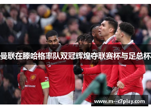 曼联在滕哈格率队双冠辉煌夺联赛杯与足总杯