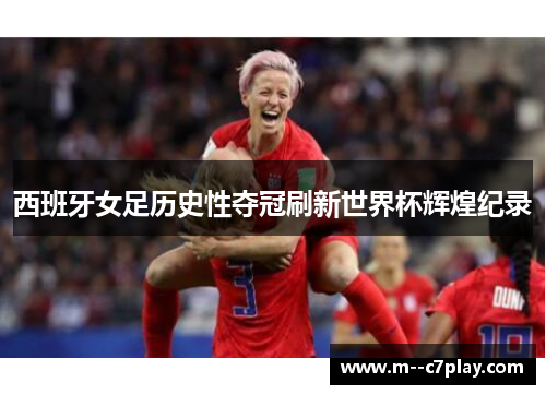 西班牙女足历史性夺冠刷新世界杯辉煌纪录
