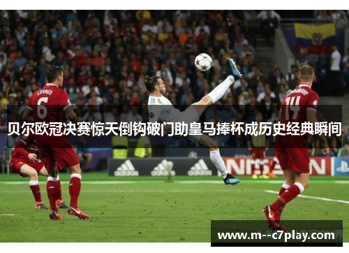 贝尔欧冠决赛惊天倒钩破门助皇马捧杯成历史经典瞬间 贝尔欧冠决赛惊天倒钩破门助皇马捧杯成历史经典瞬间