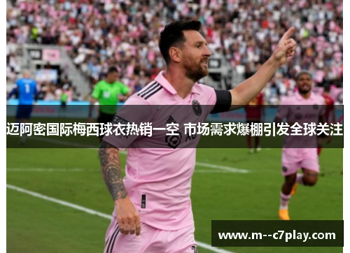 迈阿密国际梅西球衣热销一空 市场需求爆棚引发全球关注 迈阿密国际梅西球衣热销一空 市场需求爆棚引发全球关注