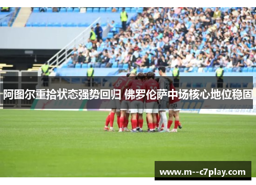 阿图尔重拾状态强势回归 佛罗伦萨中场核心地位稳固 阿图尔重拾状态强势回归 佛罗伦萨中场核心地位稳固